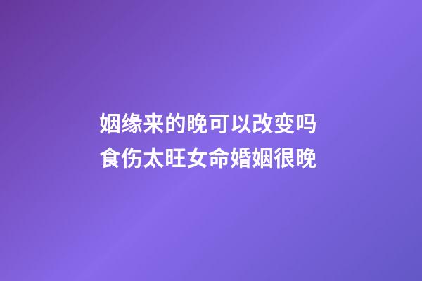 姻缘来的晚可以改变吗 食伤太旺女命婚姻很晚